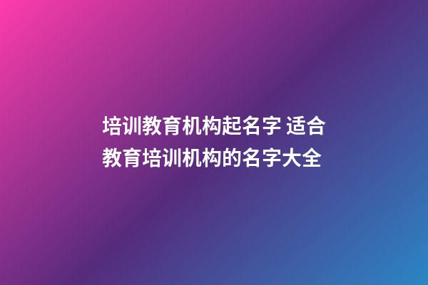 培训教育机构起名字 适合教育培训机构的名字大全